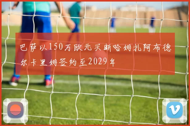 巴萨以150万欧元买断哈姆扎阿布德尔卡里姆签约至2029年