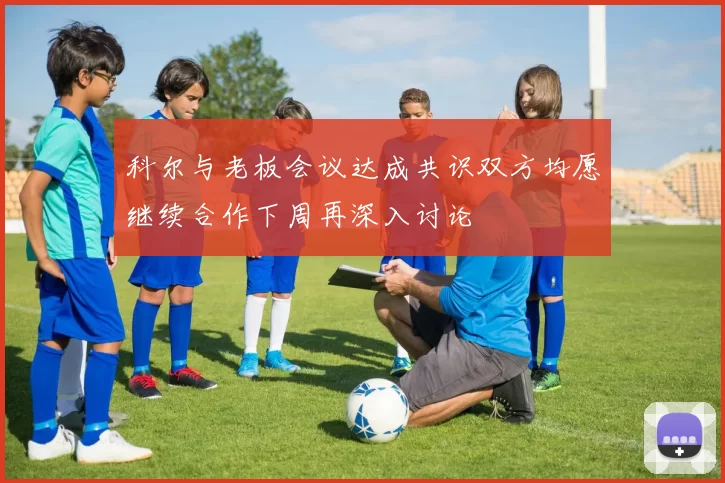 科尔与老板会议达成共识双方均愿继续合作下周再深入讨论