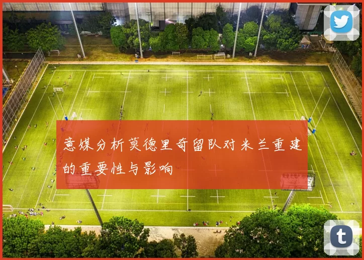 意媒分析莫德里奇留队对米兰重建的重要性与影响