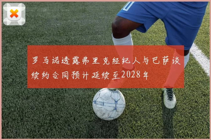 罗马诺透露弗里克经纪人与巴萨谈续约合同预计延续至2028年