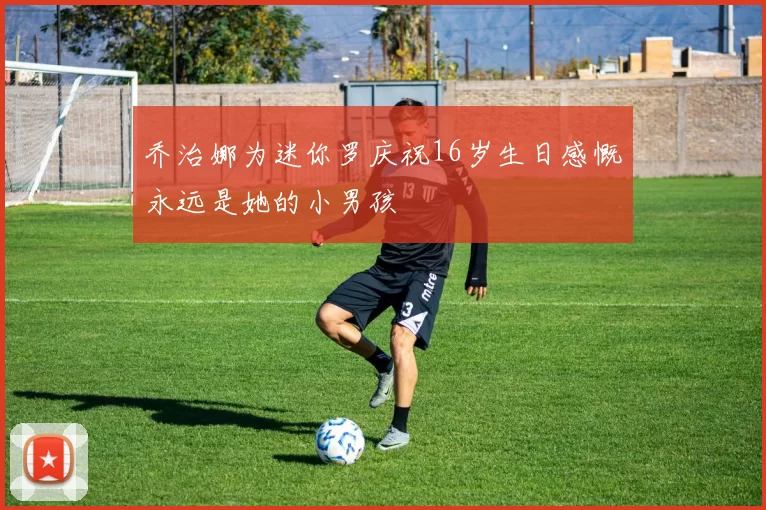 乔治娜为迷你罗庆祝16岁生日感慨永远是她的小男孩