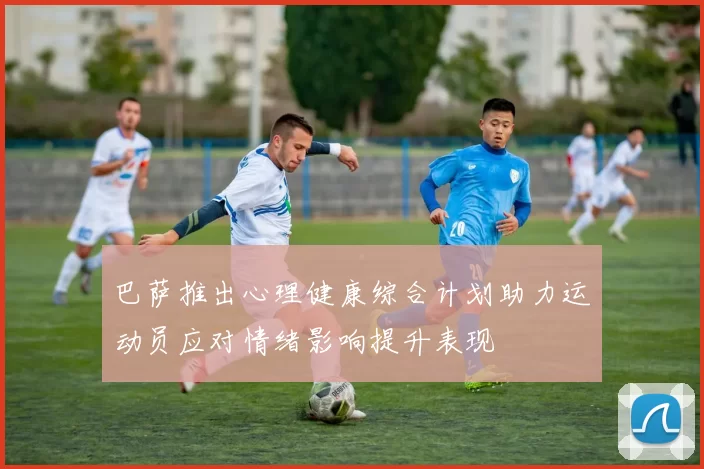 巴萨推出心理健康综合计划助力运动员应对情绪影响提升表现