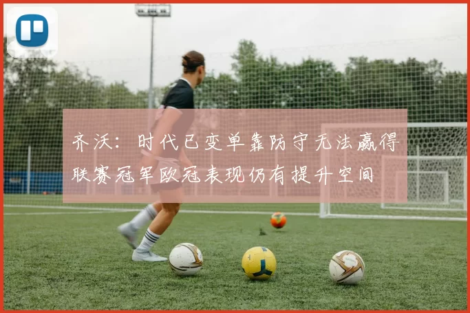 齐沃：时代已变单靠防守无法赢得联赛冠军欧冠表现仍有提升空间