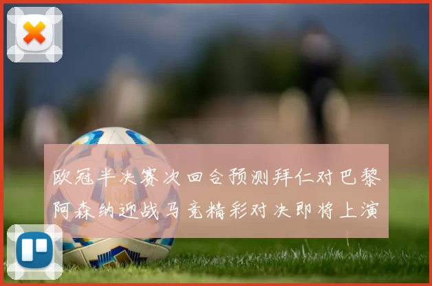 欧冠半决赛次回合预测拜仁对巴黎阿森纳迎战马竞精彩对决即将上演