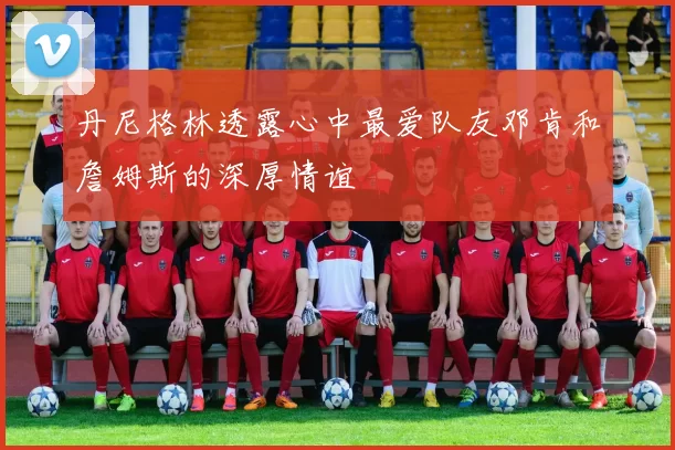 丹尼格林透露心中最爱队友邓肯和詹姆斯的深厚情谊