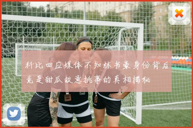 科比回应媒体不知林书豪身份背后竟是甜瓜故意挑事的真相揭秘