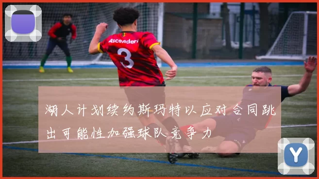 湖人计划续约斯玛特以应对合同跳出可能性加强球队竞争力