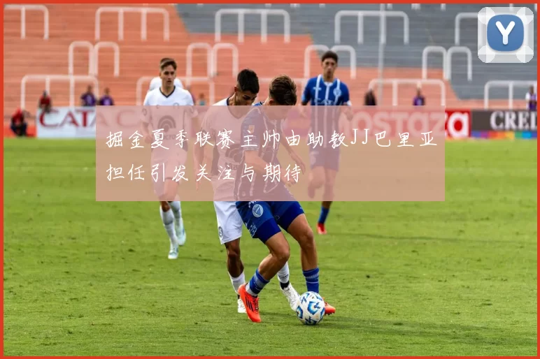 掘金夏季联赛主帅由助教JJ巴里亚担任引发关注与期待
