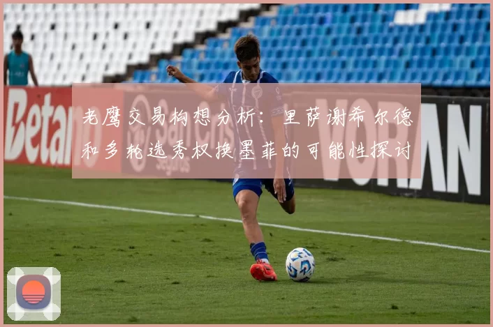 老鹰交易构想分析：里萨谢希尔德和多轮选秀权换墨菲的可能性探讨