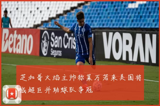 芝加哥火焰主帅称莱万若来美国将成超巨并助球队争冠
