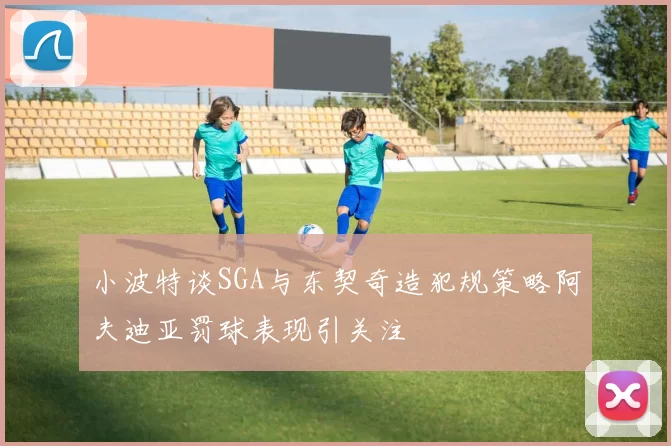 小波特谈SGA与东契奇造犯规策略阿夫迪亚罚球表现引关注
