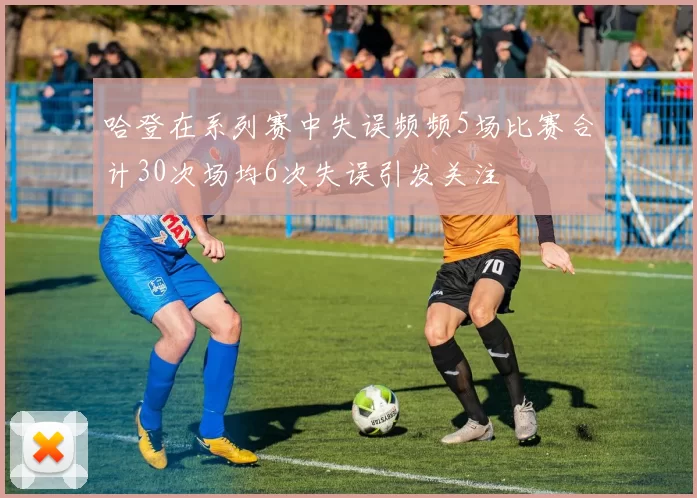 哈登在系列赛中失误频频5场比赛合计30次场均6次失误引发关注