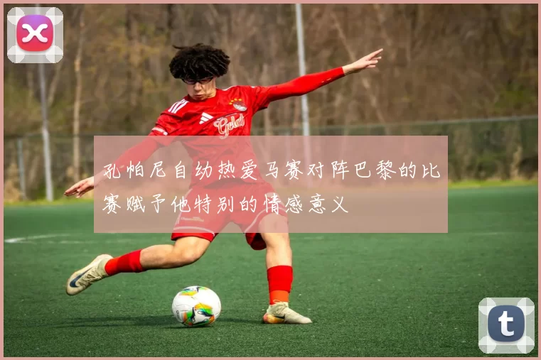 孔帕尼自幼热爱马赛对阵巴黎的比赛赋予他特别的情感意义