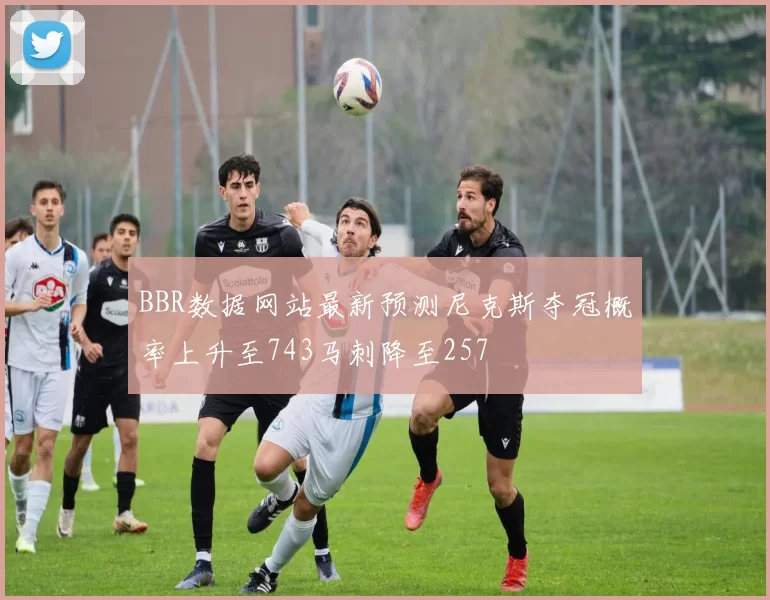 BBR数据网站最新预测尼克斯夺冠概率上升至743马刺降至257