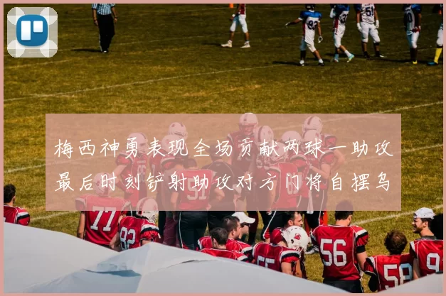 梅西神勇表现全场贡献两球一助攻最后时刻铲射助攻对方门将自摆乌龙