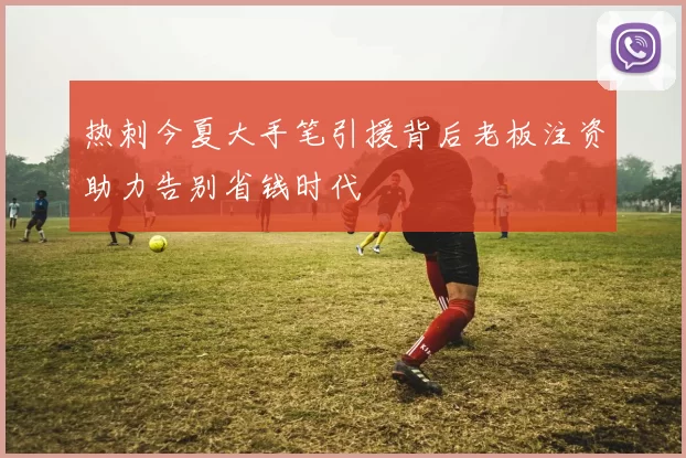 热刺今夏大手笔引援背后老板注资助力告别省钱时代