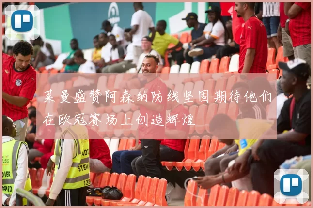 莱曼盛赞阿森纳防线坚固期待他们在欧冠赛场上创造辉煌