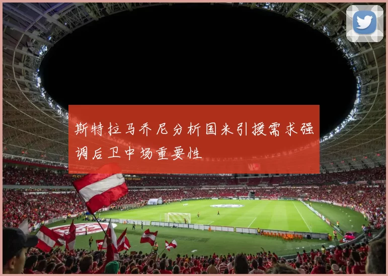 斯特拉马乔尼分析国米引援需求强调后卫中场重要性