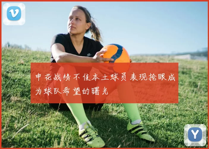申花战绩不佳本土球员表现抢眼成为球队希望的曙光