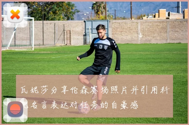 瓦妮莎分享伦森赛场照片并引用科比名言表达对任务的自豪感
