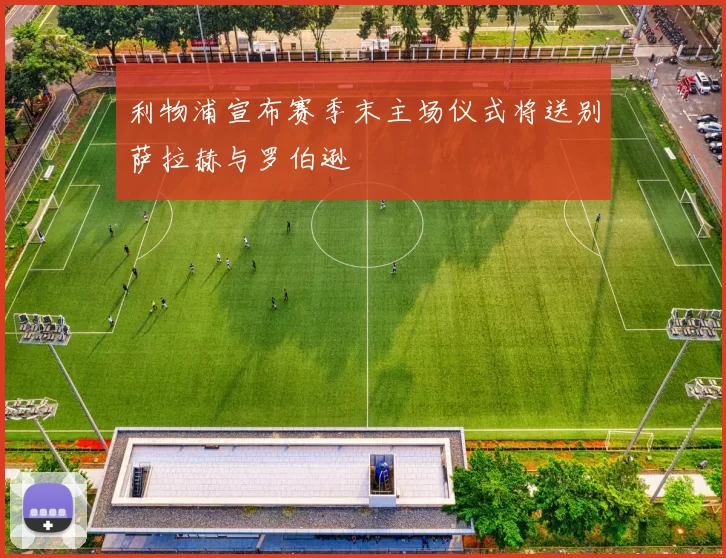 利物浦宣布赛季末主场仪式将送别萨拉赫与罗伯逊