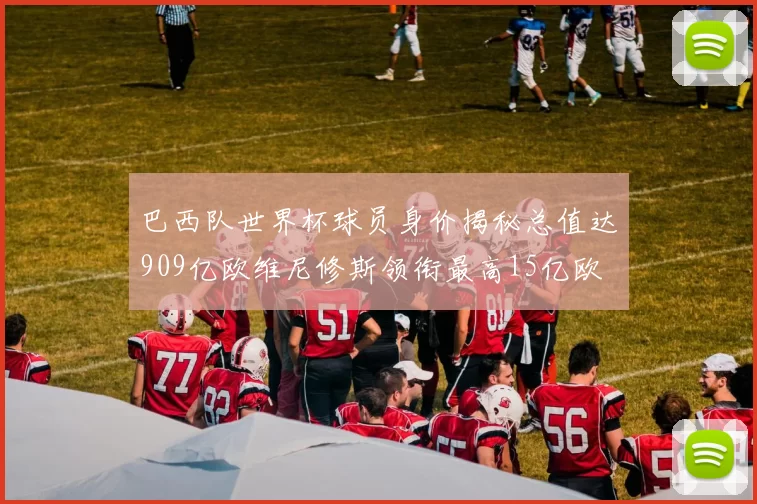 巴西队世界杯球员身价揭秘总值达909亿欧维尼修斯领衔最高15亿欧