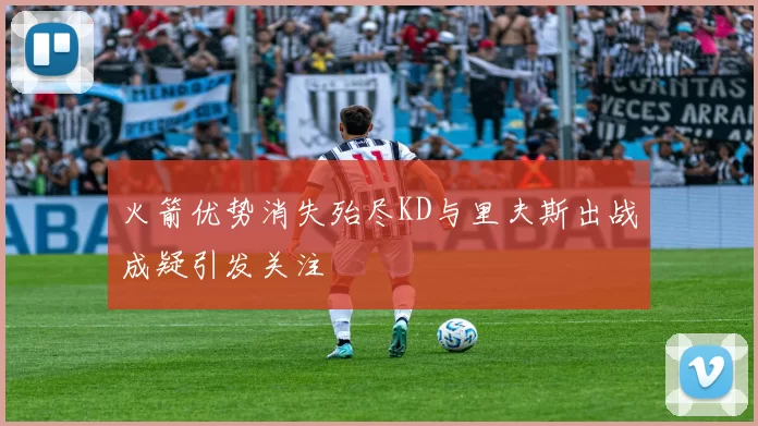 火箭优势消失殆尽KD与里夫斯出战成疑引发关注