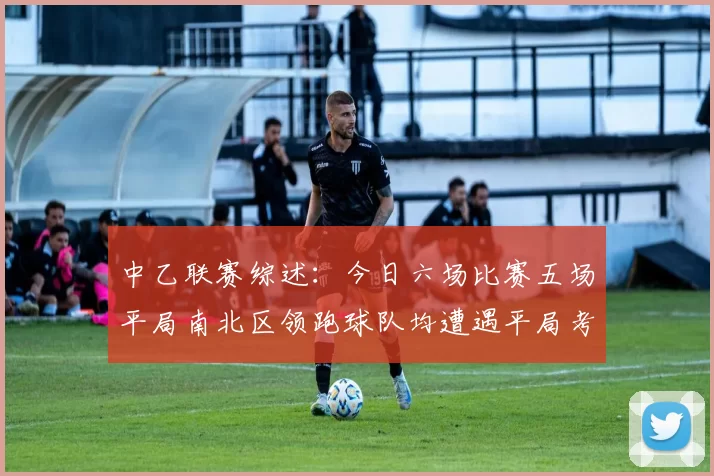 中乙联赛综述：今日六场比赛五场平局南北区领跑球队均遭遇平局考验